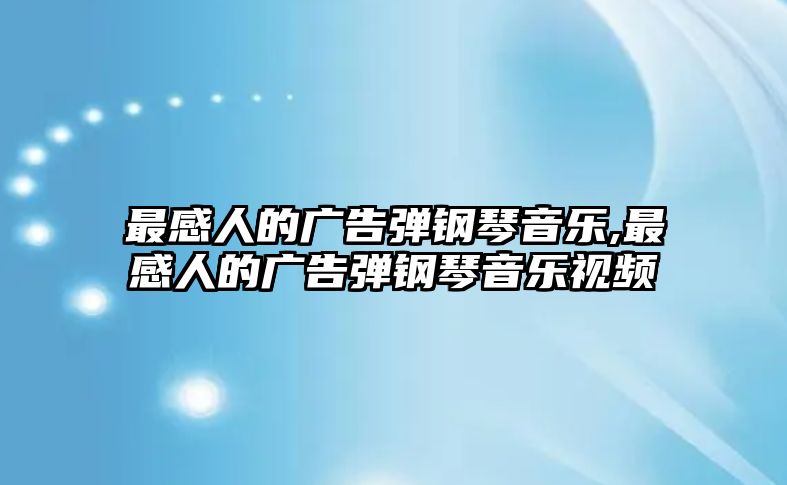 最感人的廣告彈鋼琴音樂,最感人的廣告彈鋼琴音樂視頻