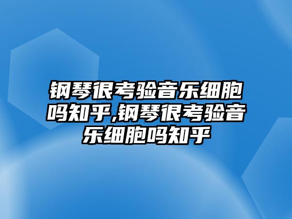 鋼琴很考驗音樂細胞嗎知乎,鋼琴很考驗音樂細胞嗎知乎