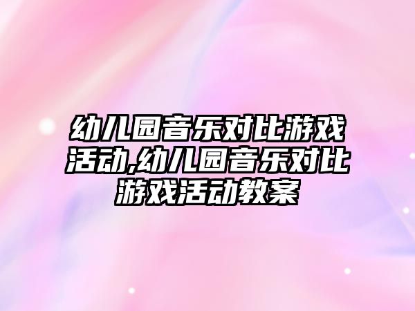 幼兒園音樂對比游戲活動,幼兒園音樂對比游戲活動教案