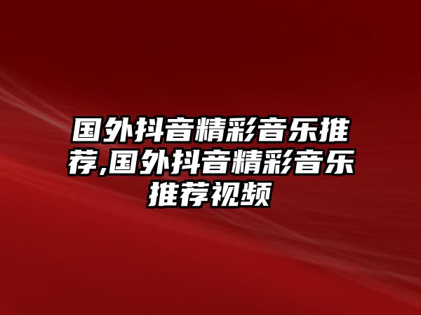 國外抖音精彩音樂推薦,國外抖音精彩音樂推薦視頻