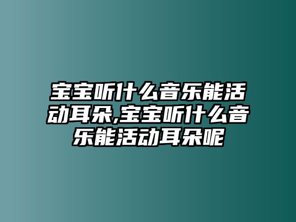 寶寶聽什么音樂能活動耳朵,寶寶聽什么音樂能活動耳朵呢