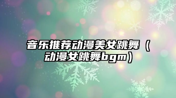 音樂推薦動漫美女跳舞（動漫女跳舞bgm）