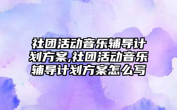 社團活動音樂輔導計劃方案,社團活動音樂輔導計劃方案怎么寫