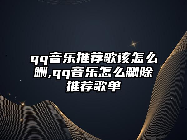 qq音樂推薦歌該怎么刪,qq音樂怎么刪除推薦歌單