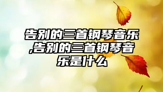 告別的三首鋼琴音樂,告別的三首鋼琴音樂是什么