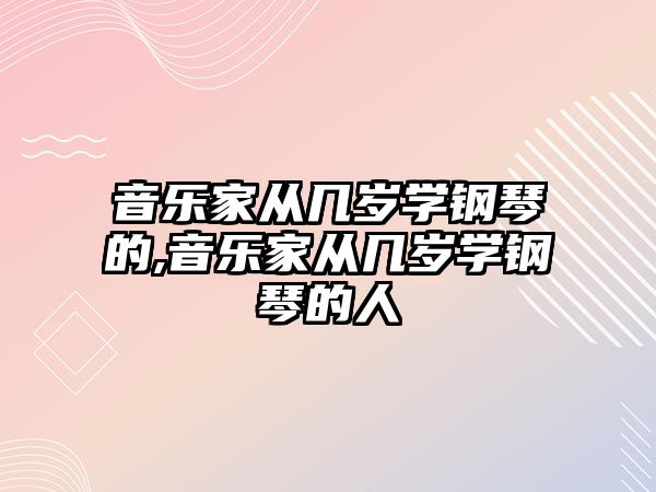 音樂家從幾歲學鋼琴的,音樂家從幾歲學鋼琴的人