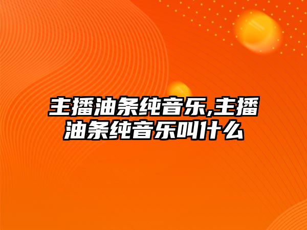 主播油條純音樂,主播油條純音樂叫什么