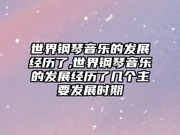 世界鋼琴音樂的發展經歷了,世界鋼琴音樂的發展經歷了幾個主要發展時期