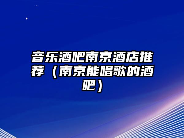 音樂酒吧南京酒店推薦（南京能唱歌的酒吧）