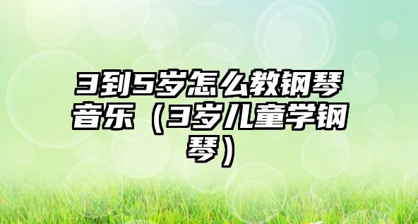 3到5歲怎么教鋼琴音樂（3歲兒童學鋼琴）