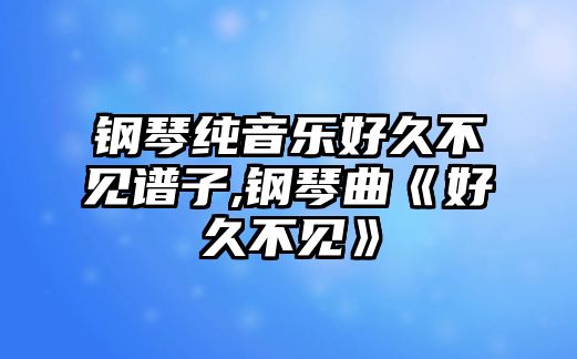 鋼琴純音樂好久不見譜子,鋼琴曲《好久不見》