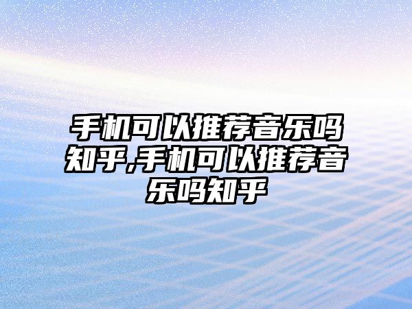 手機可以推薦音樂嗎知乎,手機可以推薦音樂嗎知乎