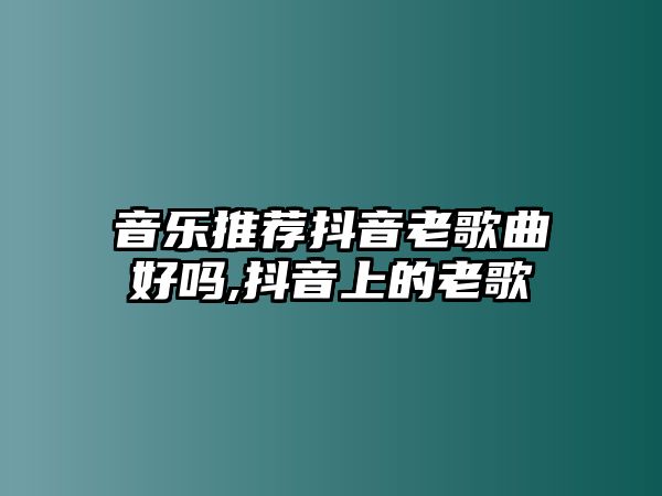 音樂推薦抖音老歌曲好嗎,抖音上的老歌