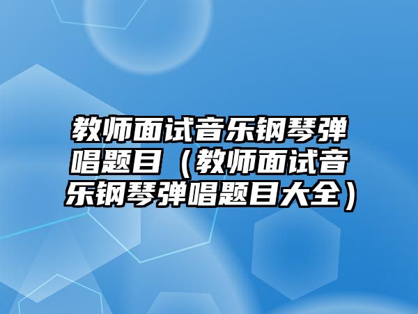 教師面試音樂鋼琴彈唱題目（教師面試音樂鋼琴彈唱題目大全）