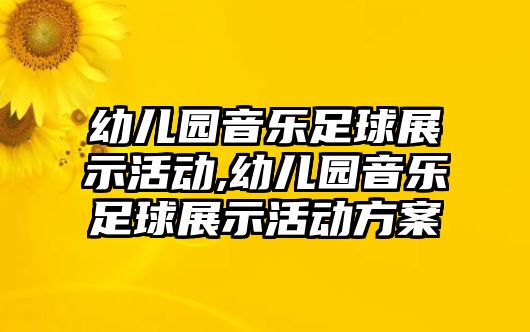 幼兒園音樂足球展示活動,幼兒園音樂足球展示活動方案